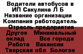 Водители автобусов в ИП Сакулина Л.Б › Название организации ­ Компания-работодатель › Отрасль предприятия ­ Другое › Минимальный оклад ­ 1 - Все города Работа » Вакансии   . Тверская обл.,Бологое г.